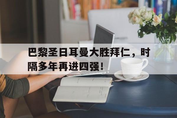 爱游戏网页版-巴黎圣日耳曼大胜拜仁，时隔多年再进四强！的简单介绍