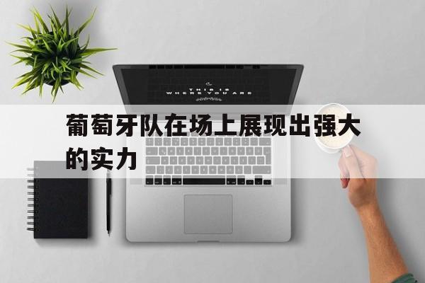 爱游戏网页版-葡萄牙队在场上展现出强大的实力